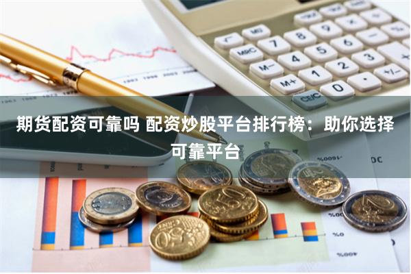 期货配资可靠吗 配资炒股平台排行榜：助你选择可靠平台