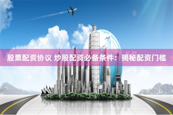 股票配资协议 炒股配资必备条件：揭秘配资门槛
