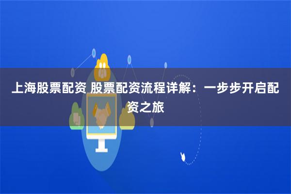 上海股票配资 股票配资流程详解：一步步开启配资之旅