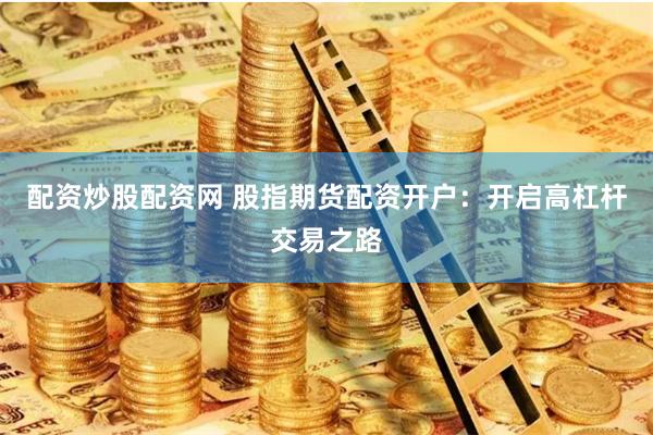 配资炒股配资网 股指期货配资开户：开启高杠杆交易之路