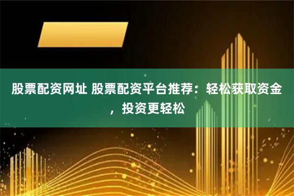 股票配资网址 股票配资平台推荐：轻松获取资金，投资更轻松