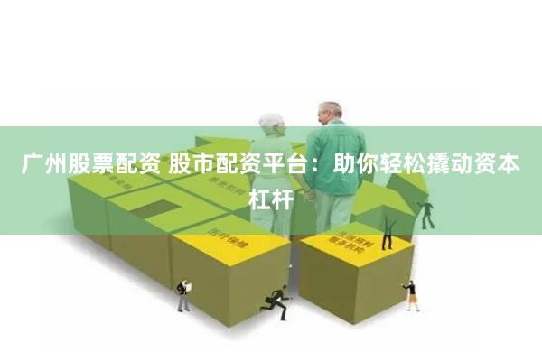 广州股票配资 股市配资平台：助你轻松撬动资本杠杆