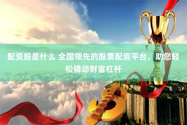配资股是什么 全国领先的股票配资平台，助您轻松撬动财富杠杆