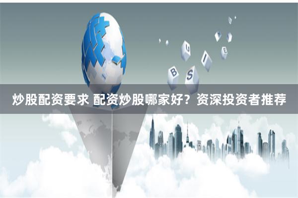 炒股配资要求 配资炒股哪家好？资深投资者推荐