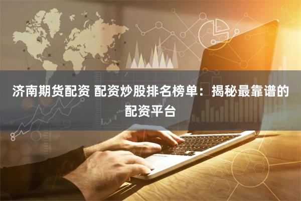 济南期货配资 配资炒股排名榜单:揭秘最靠谱的配资平台