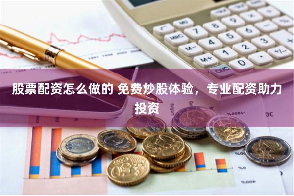股票配资怎么做的 免费炒股体验，专业配资助力投资