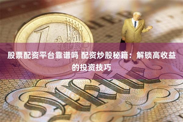 股票配资平台靠谱吗 配资炒股秘籍：解锁高收益的投资技巧