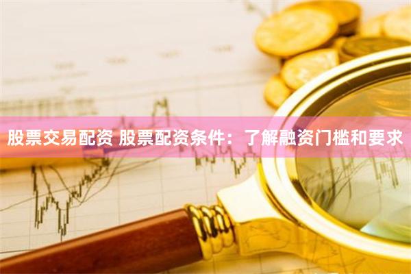 股票交易配资 股票配资条件：了解融资门槛和要求