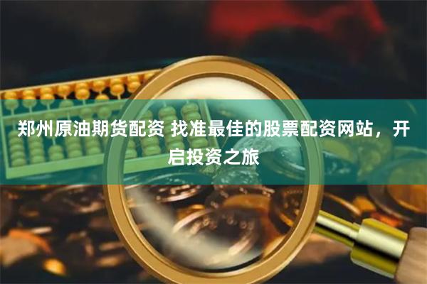 郑州原油期货配资 找准最佳的股票配资网站，开启投资之旅