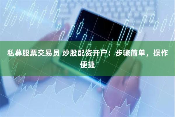 私募股票交易员 炒股配资开户：步骤简单，操作便捷