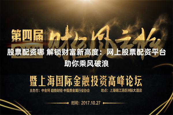 股票配资哪 解锁财富新高度：网上股票配资平台助你乘风破浪