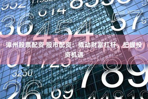 漳州股票配资 股市配资：撬动财富杠杆，把握投资机遇