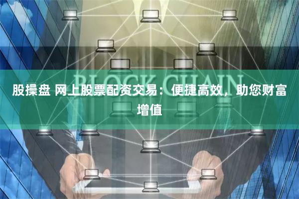 股操盘 网上股票配资交易：便捷高效，助您财富增值