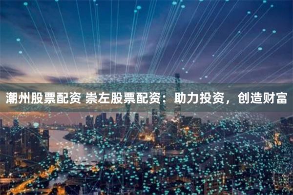 潮州股票配资 崇左股票配资：助力投资，创造财富