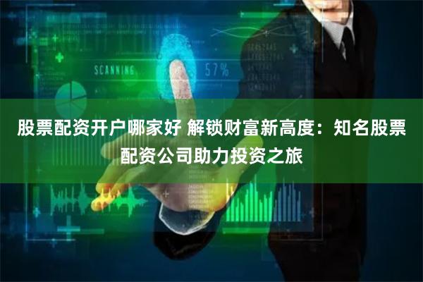 股票配资开户哪家好 解锁财富新高度：知名股票配资公司助力投资之旅