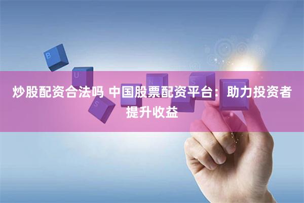 炒股配资合法吗 中国股票配资平台：助力投资者提升收益