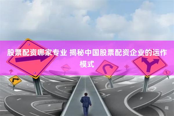 股票配资哪家专业 揭秘中国股票配资企业的运作模式