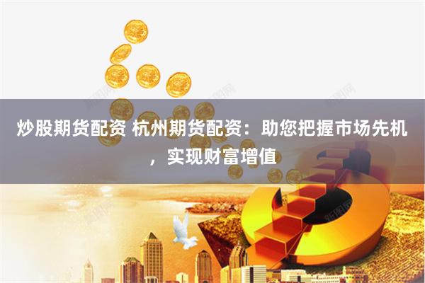 炒股期货配资 杭州期货配资：助您把握市场先机，实现财富增值