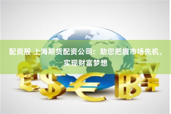配资股 上海期货配资公司：助您把握市场先机，实现财富梦想