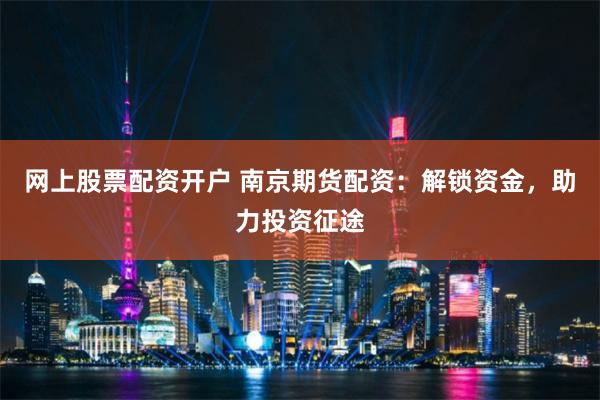网上股票配资开户 南京期货配资：解锁资金，助力投资征途