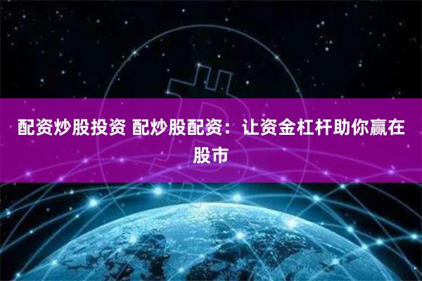 配资炒股投资 配炒股配资：让资金杠杆助你赢在股市