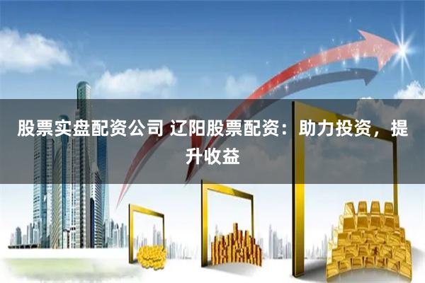 股票实盘配资公司 辽阳股票配资：助力投资，提升收益
