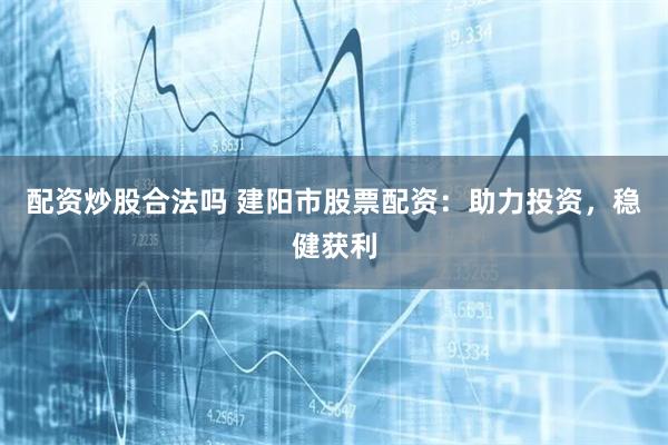 配资炒股合法吗 建阳市股票配资：助力投资，稳健获利