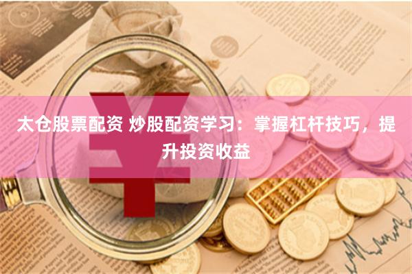 太仓股票配资 炒股配资学习：掌握杠杆技巧，提升投资收益