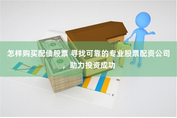 怎样购买配债股票 寻找可靠的专业股票配资公司，助力投资成功