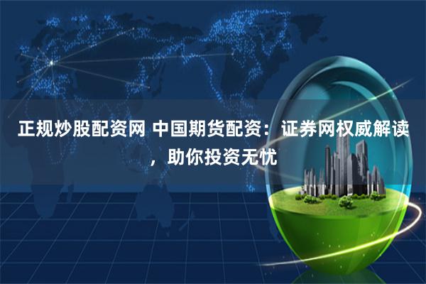 正规炒股配资网 中国期货配资：证券网权威解读，助你投资无忧