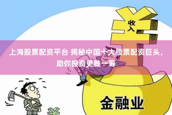 上海股票配资平台 揭秘中国十大股票配资巨头,助你投资更胜一筹