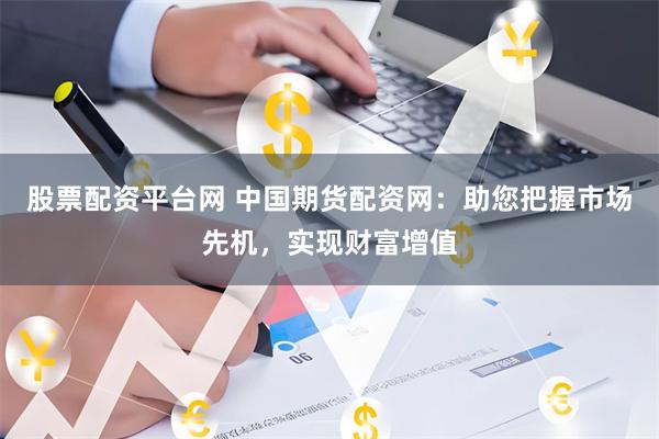 股票配资平台网 中国期货配资网:助您把握市场先机,实现财富增值