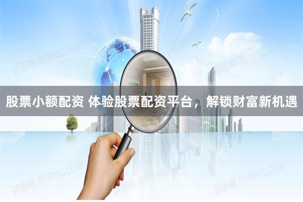 股票小额配资 体验股票配资平台,解锁财富新机遇