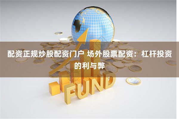 配资正规炒股配资门户 场外股票配资:杠杆投资的利与弊