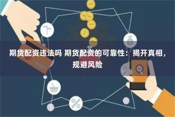期货配资违法吗 期货配资的可靠性:揭开真相,规避风险