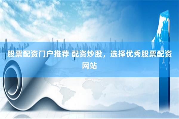 股票配资门户推荐 配资炒股,选择优秀股票配资网站