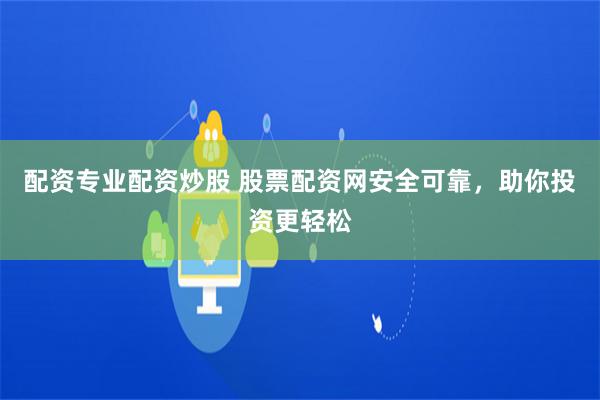 配资专业配资炒股 股票配资网安全可靠,助你投资更轻松