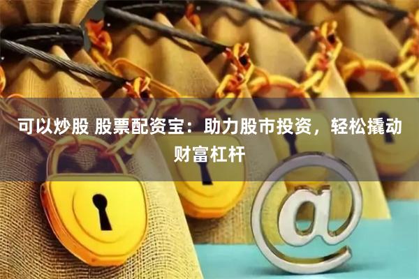 可以炒股 股票配资宝：助力股市投资，轻松撬动财富杠杆