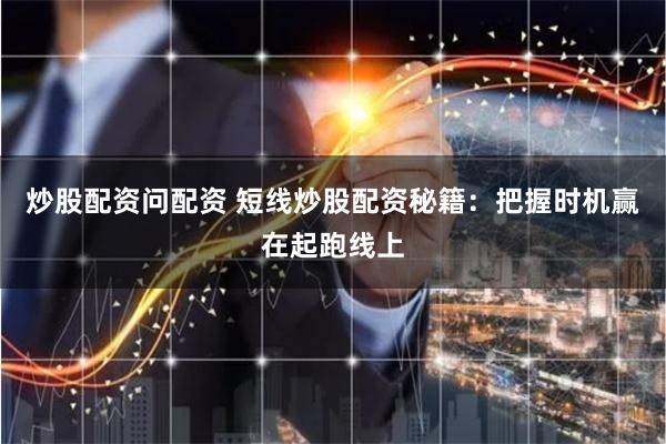 炒股配资问配资 短线炒股配资秘籍:把握时机赢在起跑线上