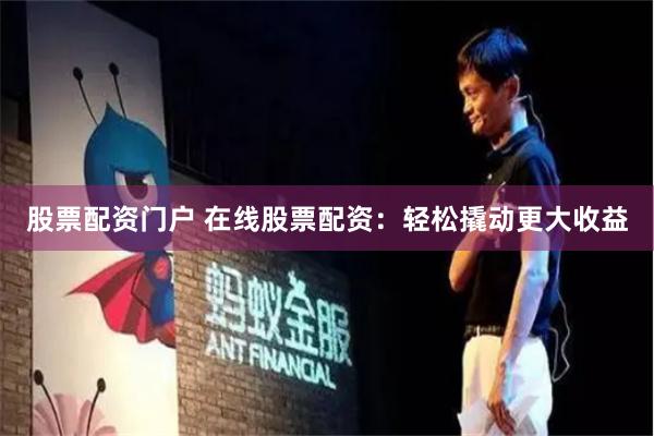 股票配资门户 在线股票配资：轻松撬动更大收益