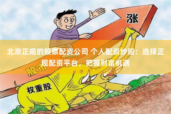 北京正规的股票配资公司 个人配资炒股:选择正规配资平台,把握财富机遇
