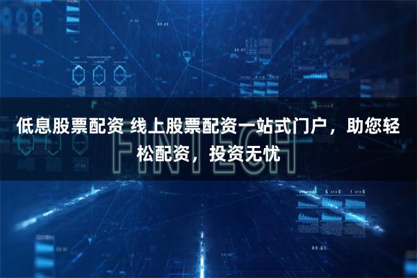 低息股票配资 线上股票配资一站式门户,助您轻松配资,投资无忧