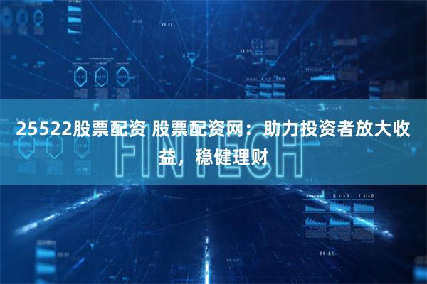 25522股票配资 股票配资网:助力投资者放大收益,稳健理财