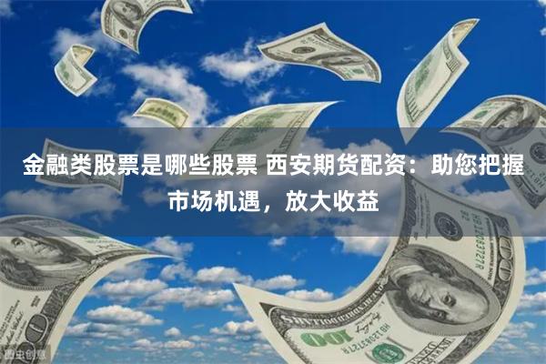 金融类股票是哪些股票 西安期货配资：助您把握市场机遇，放大收益