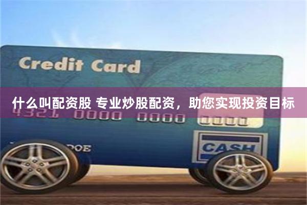 什么叫配资股 专业炒股配资，助您实现投资目标