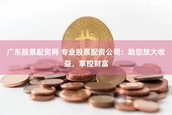 广东股票配资网 专业股票配资公司:助您放大收益,掌控财富