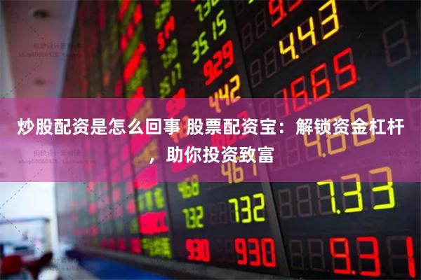 炒股配资是怎么回事 股票配资宝：解锁资金杠杆，助你投资致富