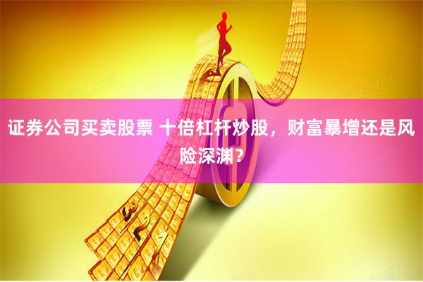 证券公司买卖股票 十倍杠杆炒股，财富暴增还是风险深渊？