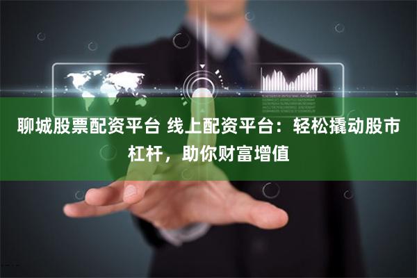 聊城股票配资平台 线上配资平台:轻松撬动股市杠杆,助你财富增值