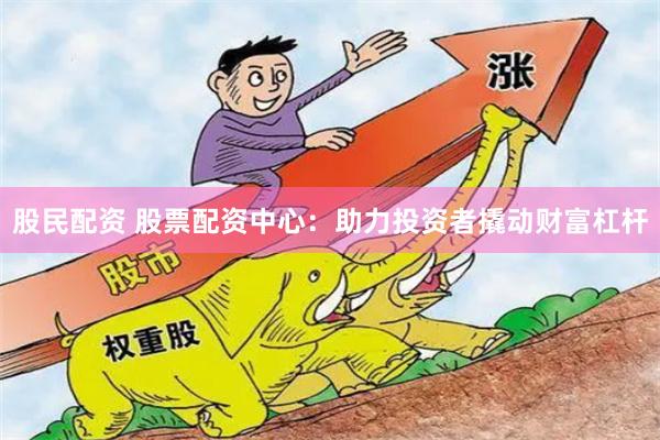 股民配资 股票配资中心：助力投资者撬动财富杠杆